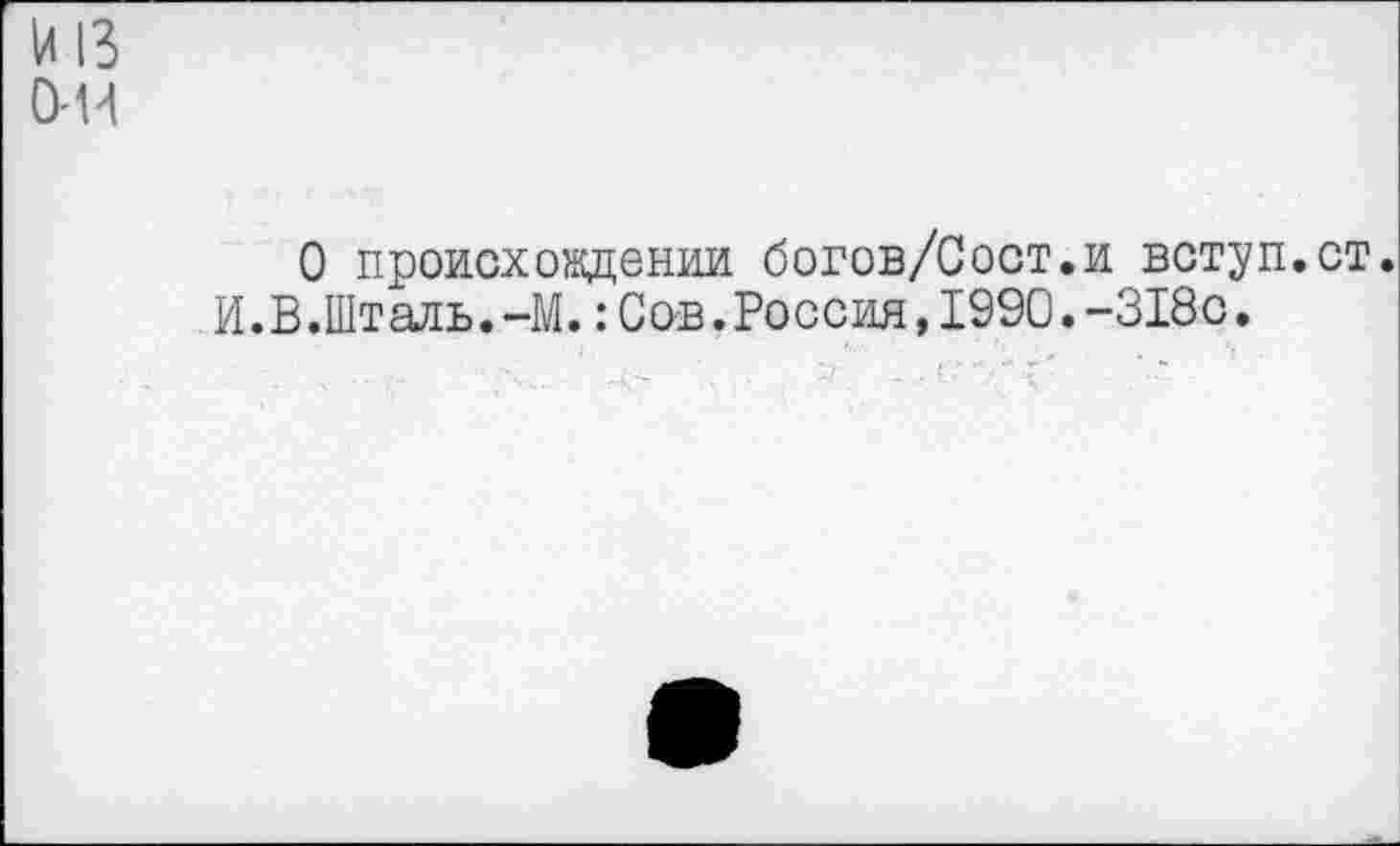 ﻿И IB о-и
О происхождении богов/Сост.и вступ.ст. И.В.Шталь.-М.: Сов.Россия,1990.-318с.